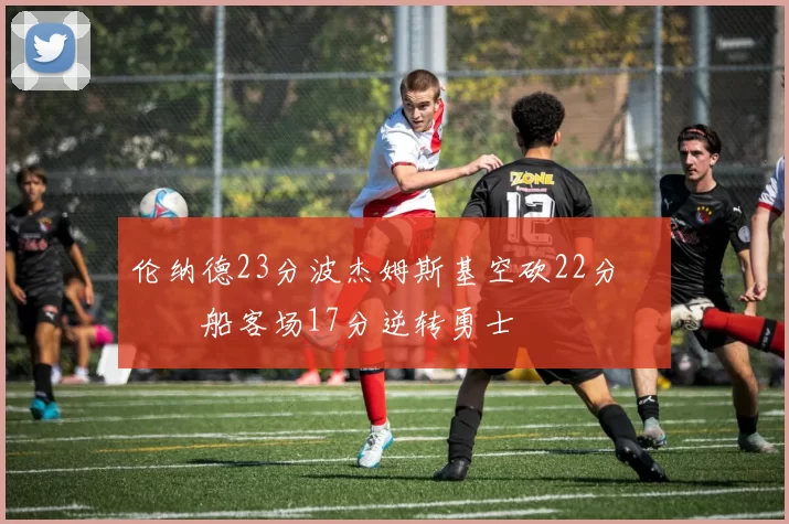 伦纳德23分波杰姆斯基空砍22分 快船客场17分逆转勇士