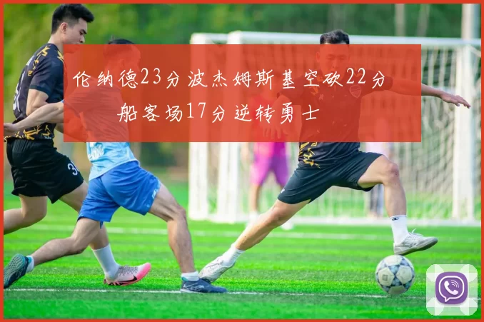 伦纳德23分波杰姆斯基空砍22分 快船客场17分逆转勇士