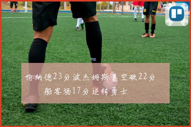 伦纳德23分波杰姆斯基空砍22分 快船客场17分逆转勇士