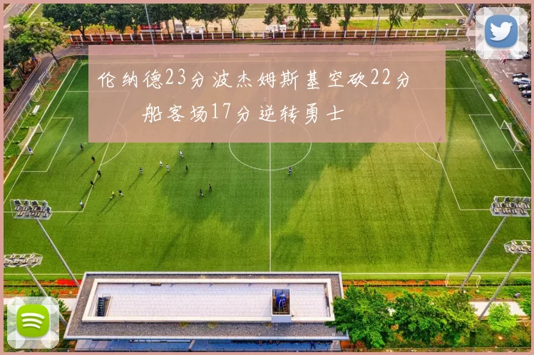 伦纳德23分波杰姆斯基空砍22分 快船客场17分逆转勇士