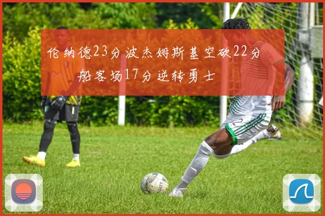 伦纳德23分波杰姆斯基空砍22分 快船客场17分逆转勇士