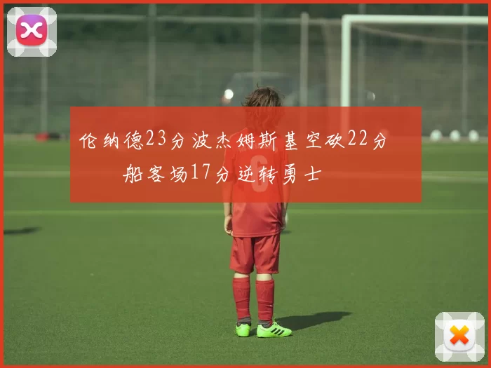 伦纳德23分波杰姆斯基空砍22分 快船客场17分逆转勇士