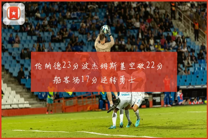 伦纳德23分波杰姆斯基空砍22分 快船客场17分逆转勇士