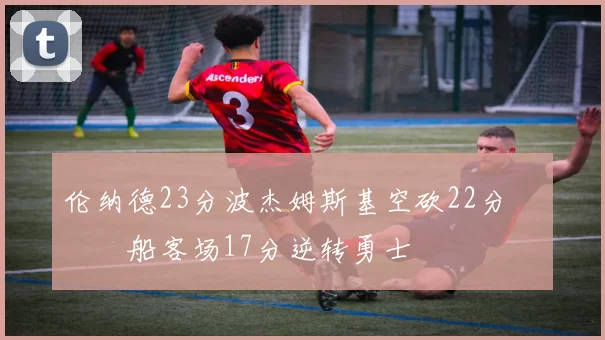 伦纳德23分波杰姆斯基空砍22分 快船客场17分逆转勇士