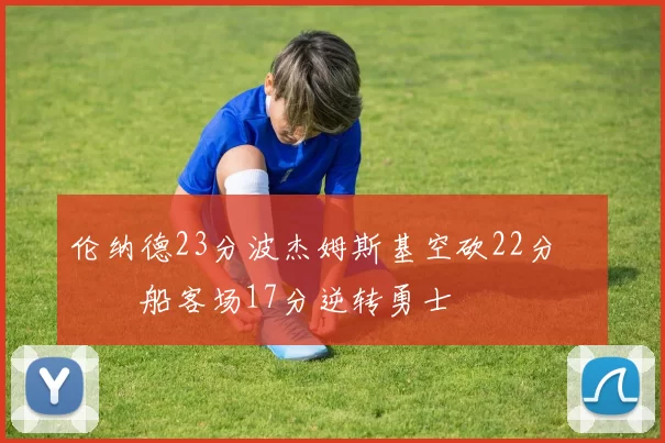 伦纳德23分波杰姆斯基空砍22分 快船客场17分逆转勇士