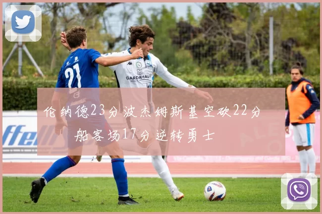 伦纳德23分波杰姆斯基空砍22分 快船客场17分逆转勇士