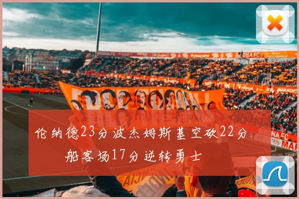 伦纳德23分波杰姆斯基空砍22分 快船客场17分逆转勇士