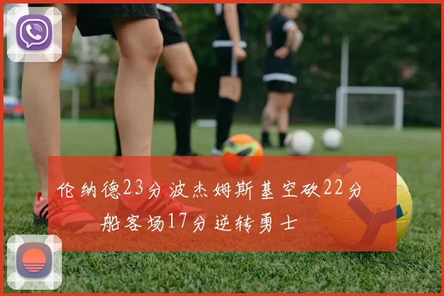 伦纳德23分波杰姆斯基空砍22分 快船客场17分逆转勇士