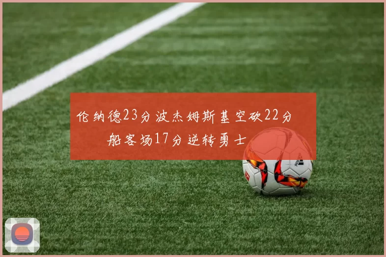 伦纳德23分波杰姆斯基空砍22分 快船客场17分逆转勇士