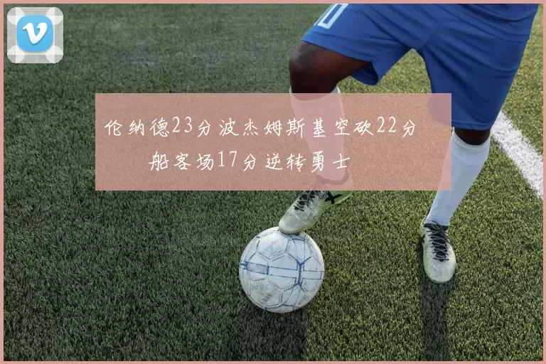 伦纳德23分波杰姆斯基空砍22分 快船客场17分逆转勇士