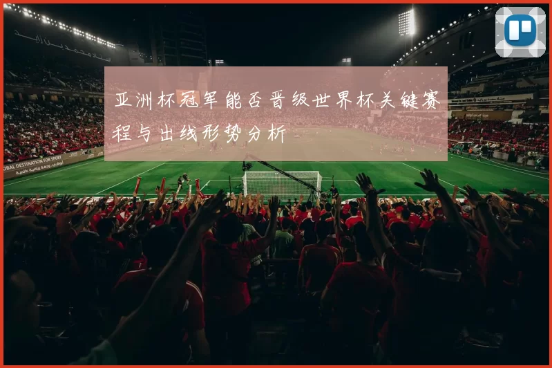 亚洲杯冠军能否晋级世界杯关键赛程与出线形势分析