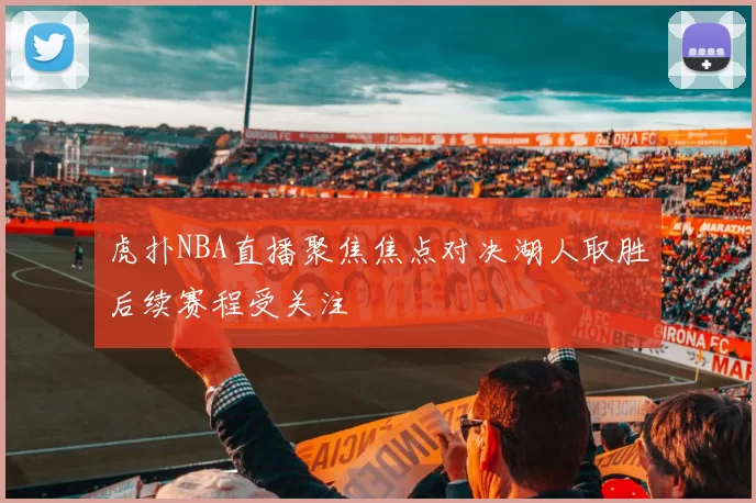 虎扑NBA直播聚焦焦点对决湖人取胜后续赛程受关注