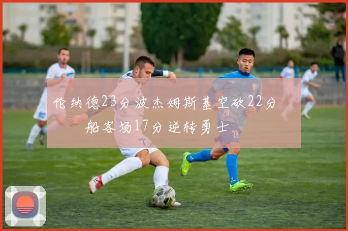 伦纳德23分波杰姆斯基空砍22分 快船客场17分逆转勇士