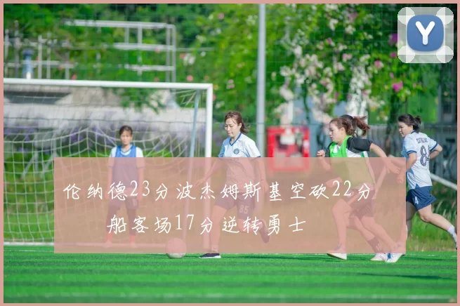 伦纳德23分波杰姆斯基空砍22分 快船客场17分逆转勇士