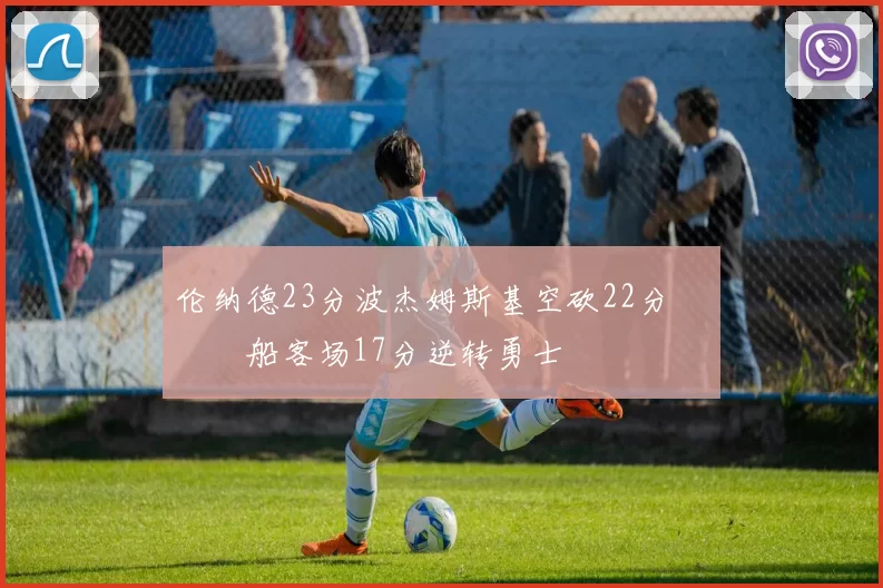 伦纳德23分波杰姆斯基空砍22分 快船客场17分逆转勇士