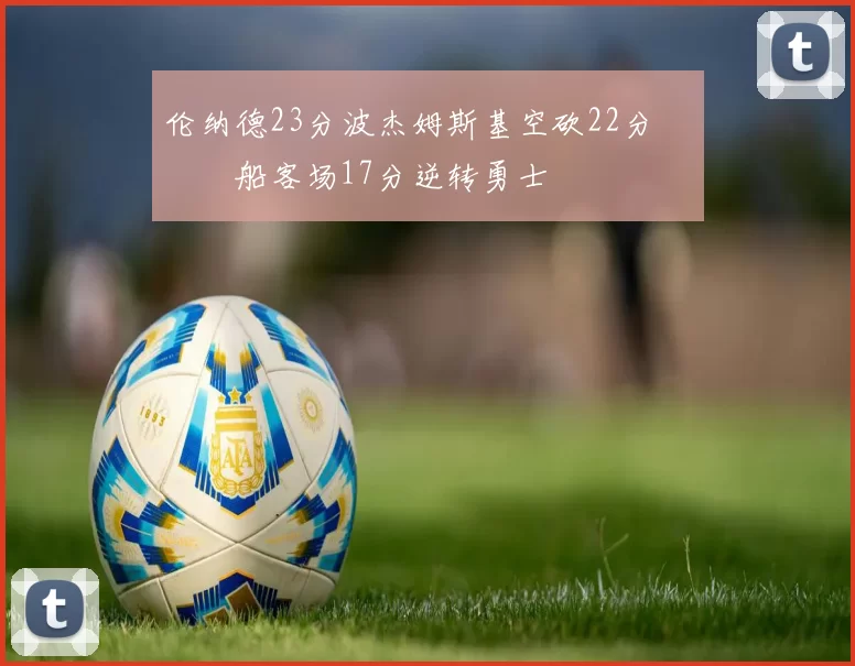 伦纳德23分波杰姆斯基空砍22分 快船客场17分逆转勇士