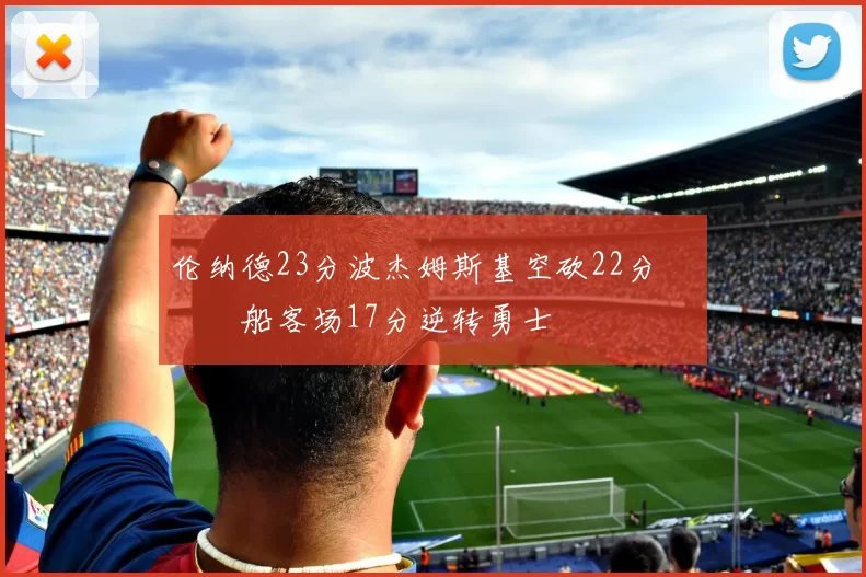 伦纳德23分波杰姆斯基空砍22分 快船客场17分逆转勇士
