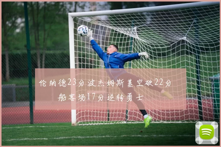 伦纳德23分波杰姆斯基空砍22分 快船客场17分逆转勇士