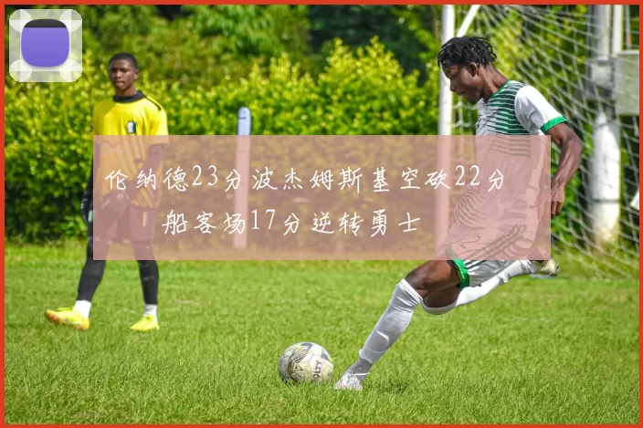 伦纳德23分波杰姆斯基空砍22分 快船客场17分逆转勇士
