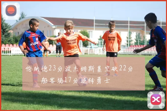 伦纳德23分波杰姆斯基空砍22分 快船客场17分逆转勇士