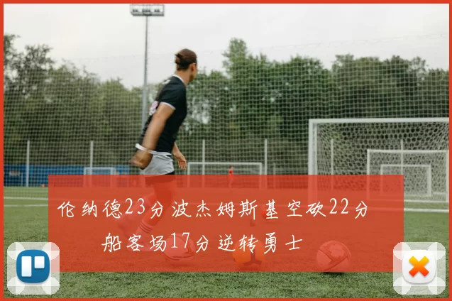 伦纳德23分波杰姆斯基空砍22分 快船客场17分逆转勇士