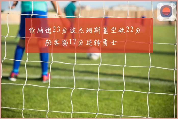 伦纳德23分波杰姆斯基空砍22分 快船客场17分逆转勇士