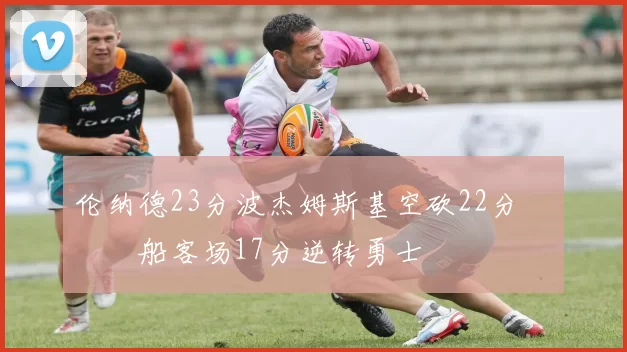 伦纳德23分波杰姆斯基空砍22分 快船客场17分逆转勇士