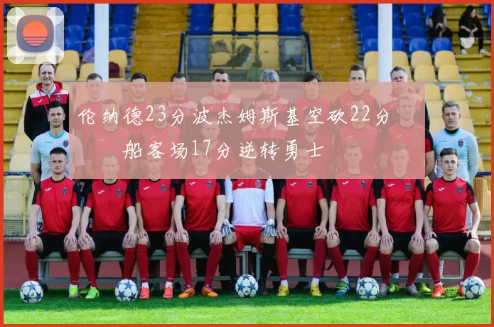 伦纳德23分波杰姆斯基空砍22分 快船客场17分逆转勇士