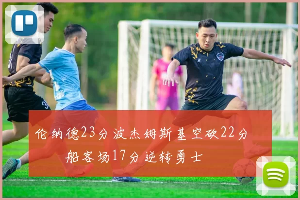 伦纳德23分波杰姆斯基空砍22分 快船客场17分逆转勇士