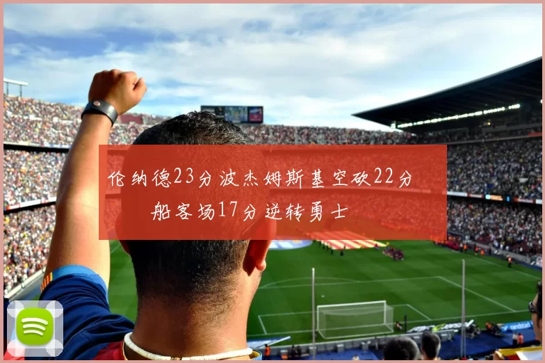 伦纳德23分波杰姆斯基空砍22分 快船客场17分逆转勇士