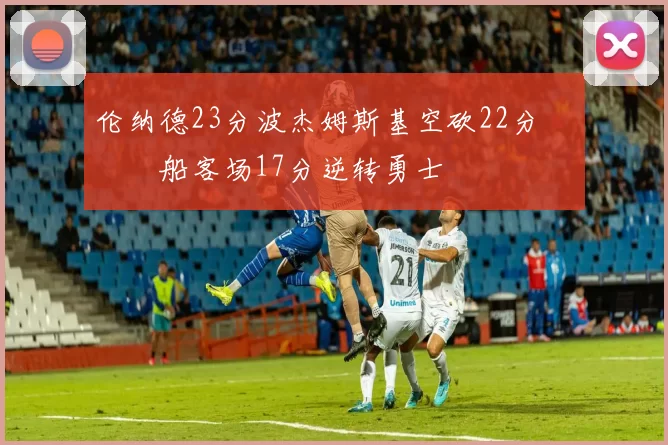 伦纳德23分波杰姆斯基空砍22分 快船客场17分逆转勇士