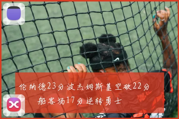 伦纳德23分波杰姆斯基空砍22分 快船客场17分逆转勇士