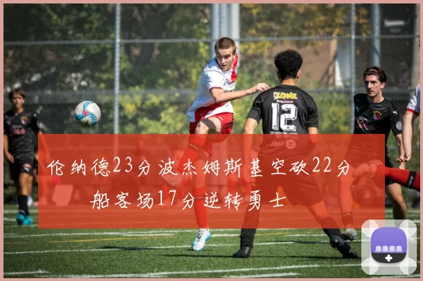 伦纳德23分波杰姆斯基空砍22分 快船客场17分逆转勇士