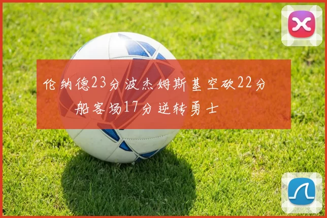 伦纳德23分波杰姆斯基空砍22分 快船客场17分逆转勇士
