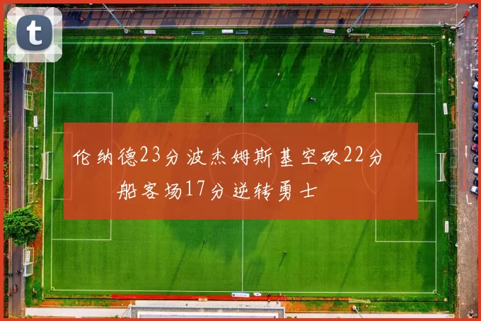 伦纳德23分波杰姆斯基空砍22分 快船客场17分逆转勇士