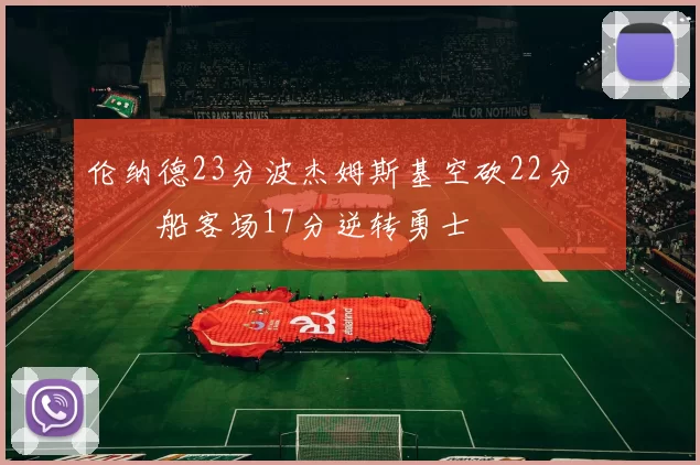 伦纳德23分波杰姆斯基空砍22分 快船客场17分逆转勇士