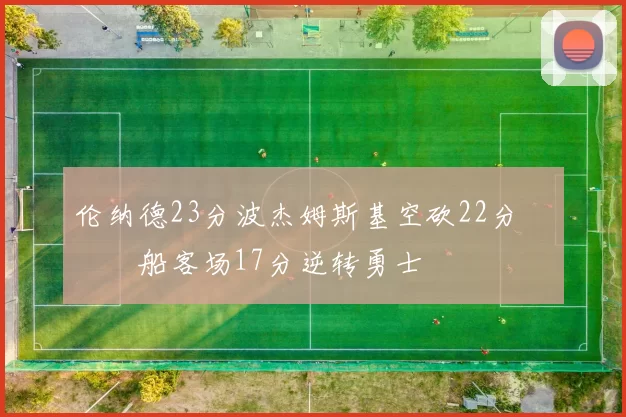 伦纳德23分波杰姆斯基空砍22分 快船客场17分逆转勇士