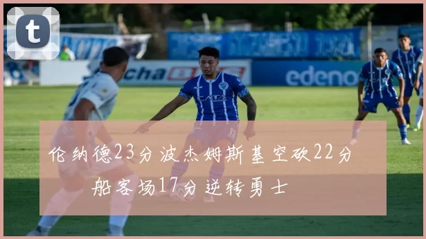 伦纳德23分波杰姆斯基空砍22分 快船客场17分逆转勇士