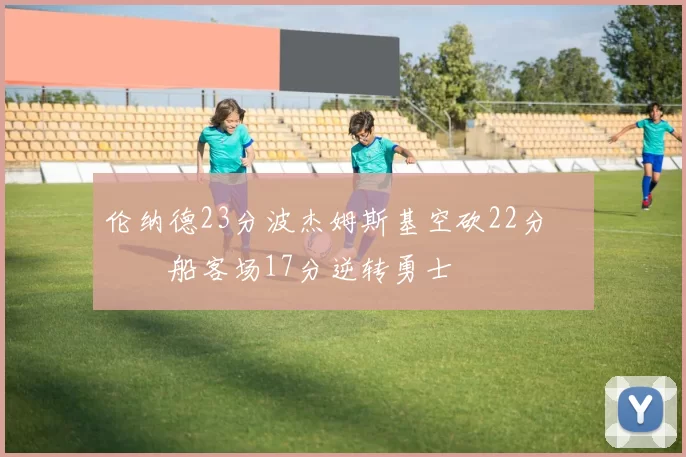 伦纳德23分波杰姆斯基空砍22分 快船客场17分逆转勇士