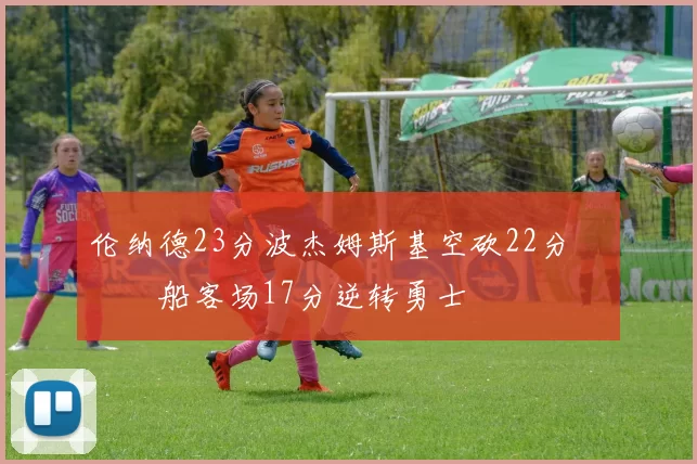 伦纳德23分波杰姆斯基空砍22分 快船客场17分逆转勇士