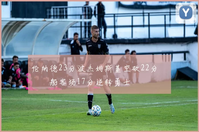 伦纳德23分波杰姆斯基空砍22分 快船客场17分逆转勇士