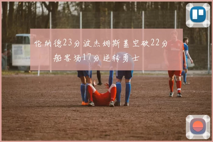 伦纳德23分波杰姆斯基空砍22分 快船客场17分逆转勇士