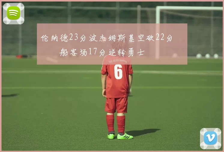 伦纳德23分波杰姆斯基空砍22分 快船客场17分逆转勇士