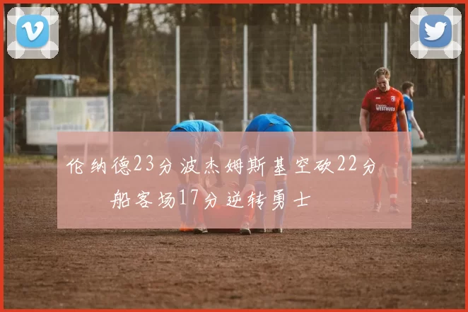 伦纳德23分波杰姆斯基空砍22分 快船客场17分逆转勇士