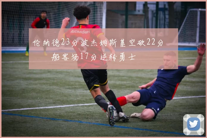 伦纳德23分波杰姆斯基空砍22分 快船客场17分逆转勇士