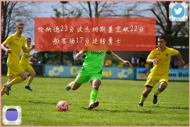 伦纳德23分波杰姆斯基空砍22分 快船客场17分逆转勇士