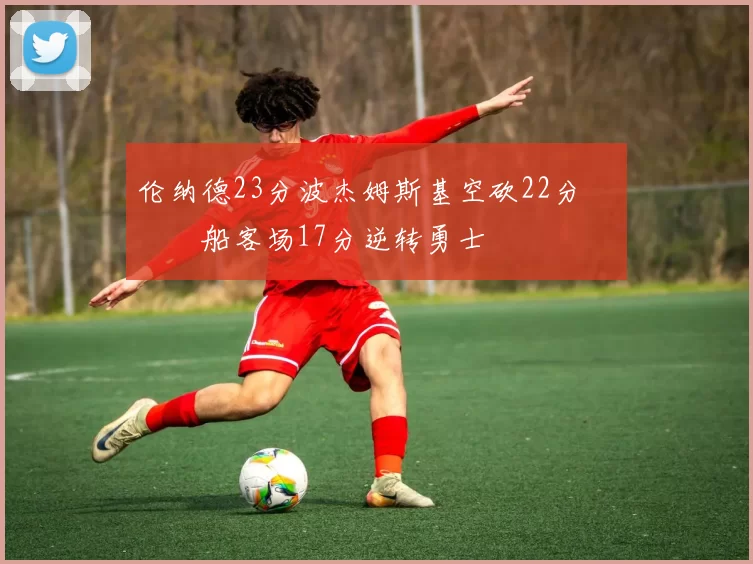 伦纳德23分波杰姆斯基空砍22分 快船客场17分逆转勇士