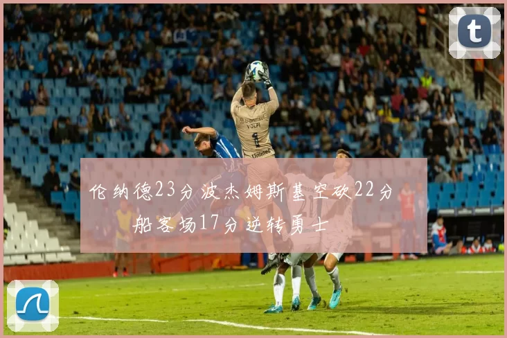 伦纳德23分波杰姆斯基空砍22分 快船客场17分逆转勇士