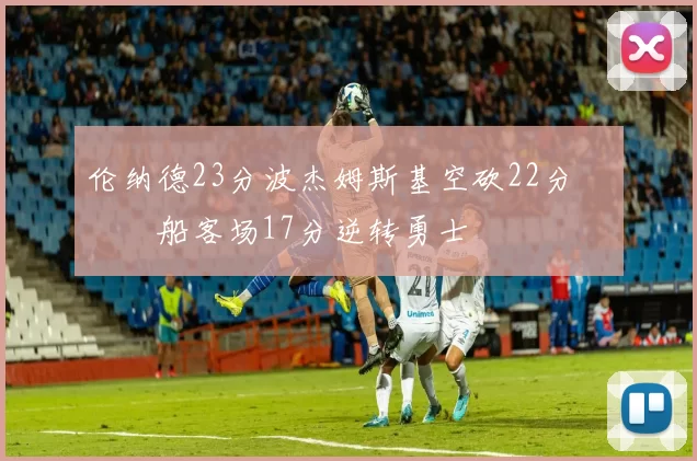 伦纳德23分波杰姆斯基空砍22分 快船客场17分逆转勇士