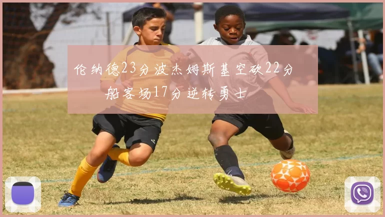 伦纳德23分波杰姆斯基空砍22分 快船客场17分逆转勇士